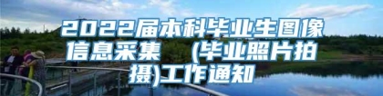 2022届本科毕业生图像信息采集  (毕业照片拍摄)工作通知