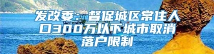 发改委：督促城区常住人口300万以下城市取消落户限制