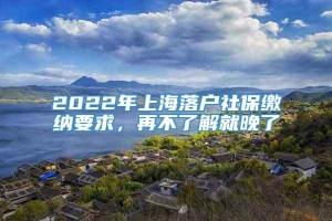 2022年上海落户社保缴纳要求，再不了解就晚了