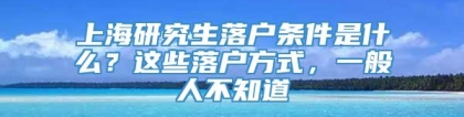 上海研究生落户条件是什么？这些落户方式，一般人不知道