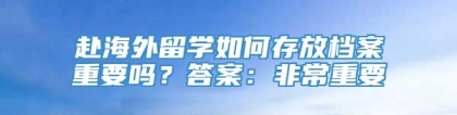 赴海外留学如何存放档案重要吗？答案：非常重要