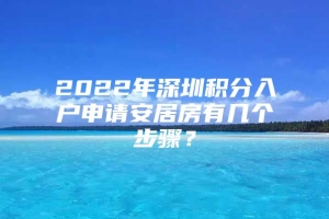 2022年深圳积分入户申请安居房有几个步骤？