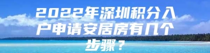 2022年深圳积分入户申请安居房有几个步骤？