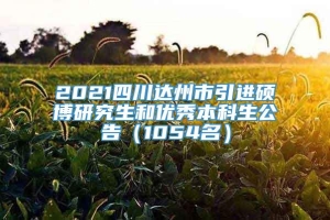 2021四川达州市引进硕博研究生和优秀本科生公告（1054名）