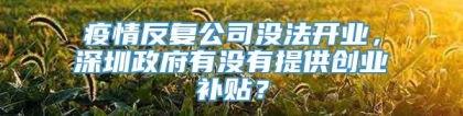 疫情反复公司没法开业，深圳政府有没有提供创业补贴？