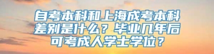 自考本科和上海成考本科差别是什么？毕业几年后可考成人学士学位？