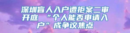 深圳盲人入户遭拒案二审开庭 “个人能否申请入户”成争议焦点