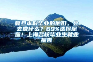 复旦本科毕业的他们，会去做什么？69%选择深造！上海名校毕业生就业报告→