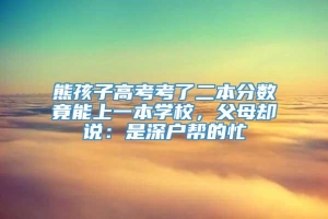 熊孩子高考考了二本分数竟能上一本学校，父母却说：是深户帮的忙