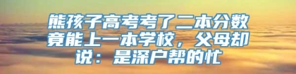 熊孩子高考考了二本分数竟能上一本学校，父母却说：是深户帮的忙