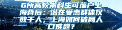 6所高校本科生可落户上海背后：潜在受惠群体仅数千人，上海如何破局人口难题？