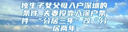 独生子女父母入户深圳的条件_夫妻投靠入深户条件 “分居三年”改“分居两年