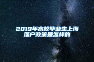 2019年高校毕业生上海落户政策是怎样的