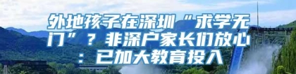 外地孩子在深圳“求学无门”？非深户家长们放心：已加大教育投入