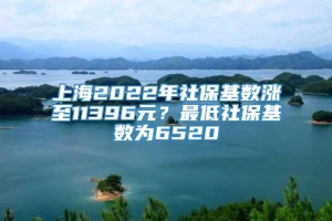 上海2022年社保基数涨至11396元？最低社保基数为6520