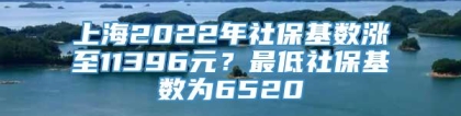 上海2022年社保基数涨至11396元？最低社保基数为6520