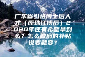 广东省引进博士后人才（原珠江博后）2020年还有希望拿到么？怎么政府的补贴说变就变？