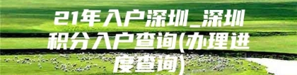 21年入户深圳_深圳积分入户查询(办理进度查询)