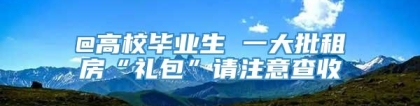 @高校毕业生 一大批租房“礼包”请注意查收