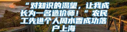 “对知识的渴望，让我成长为一名造价师！”农民工先进个人周水香成功落户上海