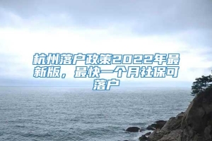 杭州落户政策2022年最新版，最快一个月社保可落户