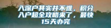 入深户其实并不难，积分入户超全攻略来了，最快15天办完