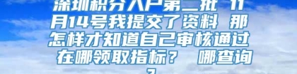 深圳积分入户第二批 11月14号我提交了资料 那怎样才知道自己审核通过 在哪领取指标？ 哪查询？