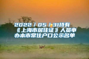 2022／05／31持有《上海市居住证》人员申办本市常住户口公示名单