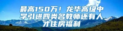 最高150万！龙华高级中学引进四类名教师还有人才住房福利