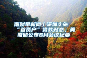 南财早新闻丨深圳实施“首贷户”贷款贴息；美联储公布6月会议纪要