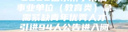 2022山东济宁市属事业单位（教育类）急需紧缺青年优秀人才引进94人公告进入阅读模式