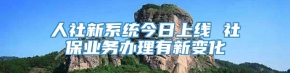 人社新系统今日上线 社保业务办理有新变化