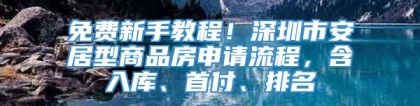 免费新手教程！深圳市安居型商品房申请流程，含入库、首付、排名