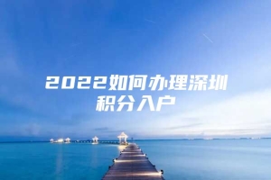 2022如何办理深圳积分入户