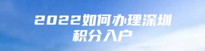 2022如何办理深圳积分入户