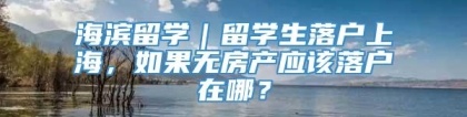 海滨留学｜留学生落户上海，如果无房产应该落户在哪？