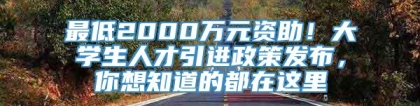 最低2000万元资助！大学生人才引进政策发布，你想知道的都在这里