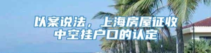 以案说法，上海房屋征收中空挂户口的认定