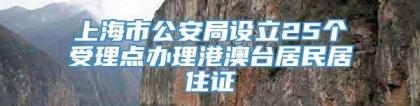 上海市公安局设立25个受理点办理港澳台居民居住证