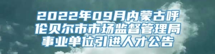 2022年09月内蒙古呼伦贝尔市市场监督管理局事业单位引进人才公告