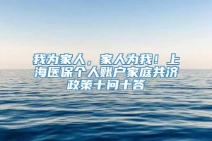 我为家人，家人为我！上海医保个人账户家庭共济政策十问十答