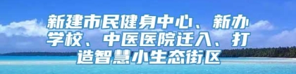 新建市民健身中心、新办学校、中医医院迁入、打造智慧小生态街区