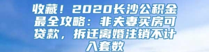 收藏！2020长沙公积金最全攻略：非夫妻买房可贷款，拆迁离婚注销不计入套数