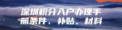 深圳积分入户办理手册条件、补贴、材料