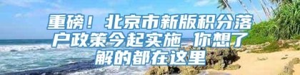 重磅！北京市新版积分落户政策今起实施 你想了解的都在这里