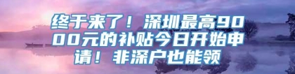 终于来了！深圳最高9000元的补贴今日开始申请！非深户也能领