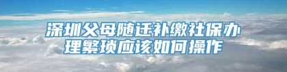 深圳父母随迁补缴社保办理繁琐应该如何操作