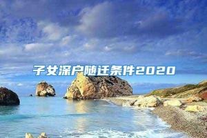 子女深户随迁条件2020