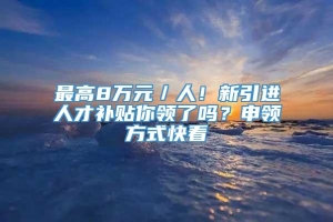 最高8万元／人！新引进人才补贴你领了吗？申领方式快看