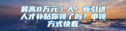 最高8万元／人！新引进人才补贴你领了吗？申领方式快看